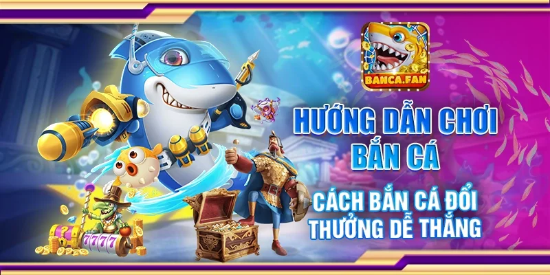 Hướng dẫn chơi bắn cá - Cách bắn cá đổi thưởng dễ thắng