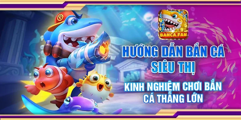 Hướng dẫn bắn cá siêu thị - Kinh nghiệm chơi bắn cá thắng lớn