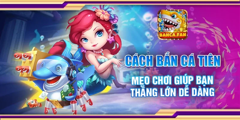 Cách bắn cá tiên - Mẹo chơi giúp bạn thắng lớn dễ dàng