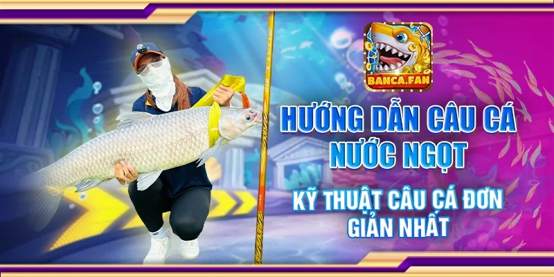 Hướng Dẫn Câu Cá Nước Ngọt – Kỹ Thuật Câu Cá Đơn Giản Nhất