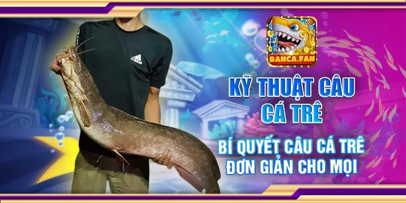 Kỹ Thuật Câu Cá Trê – Bí Quyết Câu Đơn Giản Cho Mọi Người