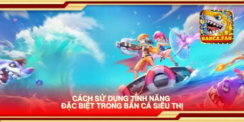 Cách sử dụng tính năng đặc biệt trong bắn cá siêu thị