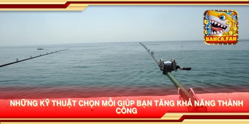 Những kỹ thuật chọn mồi giúp bạn tăng khả năng thành công