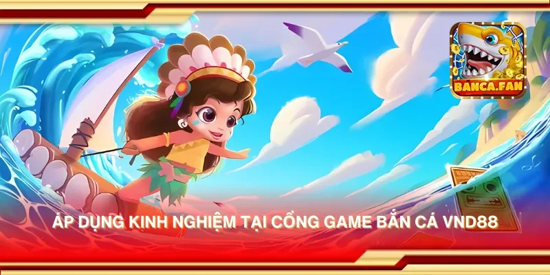 Áp dụng kinh nghiệm tại cổng game bắn cá vnd88