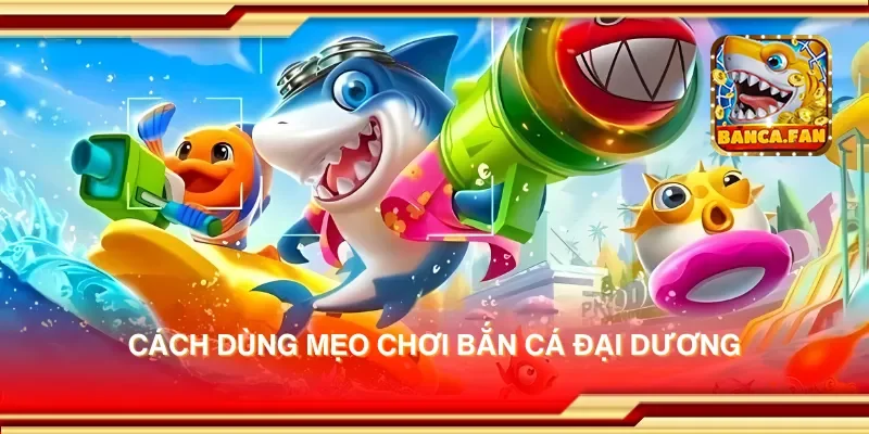 Cách dùng mẹo chơi bắn cá đại dương