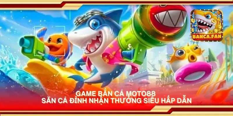 Game bắn cá Moto88 săn cá đỉnh nhận thưởng siêu hấp dẫn