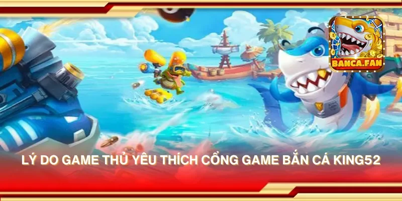Lý do game thủ yêu thích cổng game bắn cá king52