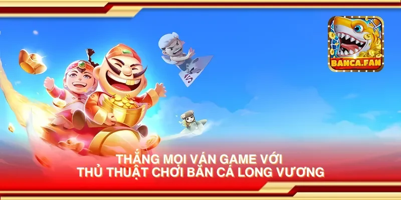 Thắng mọi ván game với thủ thuật chơi bắn cá long vương