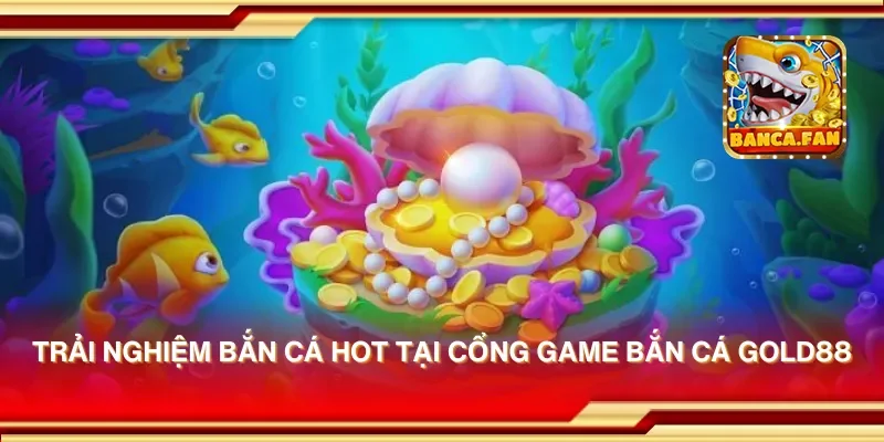 Trải nghiệm bắn cá hot tại cổng game bắn cá gold88